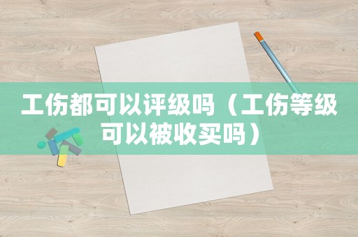 工傷都可以評級嗎（工傷等級可以被收買嗎）