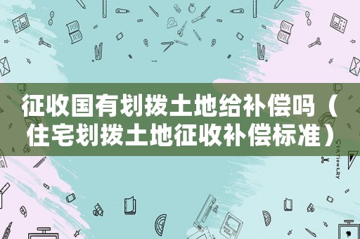 征收國有劃撥土地給補償嗎（住宅劃撥土地征收補償標準）