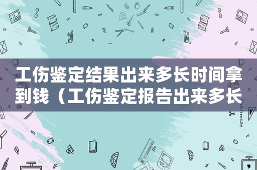 工傷鑒定結果出來多長時間拿到錢（工傷鑒定報告出來多長時間能拿到錢）