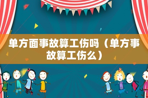單方面事故算工傷嗎（單方事故算工傷么）