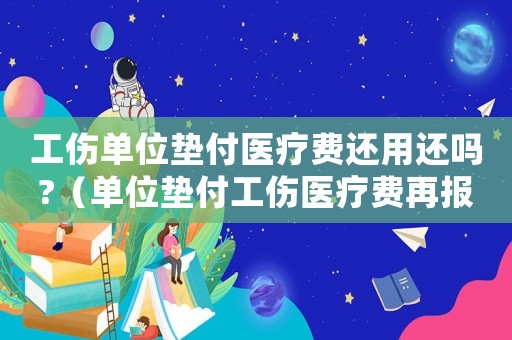 工傷單位墊付醫療費還用還嗎?（單位墊付工傷醫療費再報銷嗎）