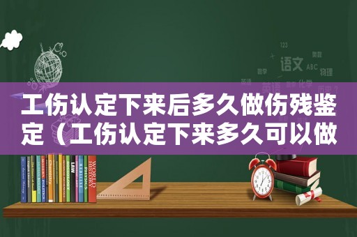 工傷認定下來后多久做傷殘鑒定（工傷認定下來多久可以做傷殘鑒定）