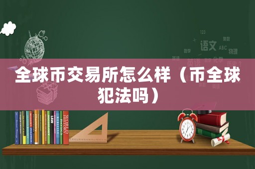 全球幣交易所怎么樣（幣全球犯法嗎）