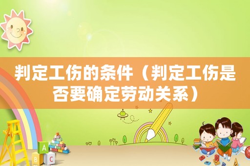 判定工傷的條件（判定工傷是否要確定勞動關系）
