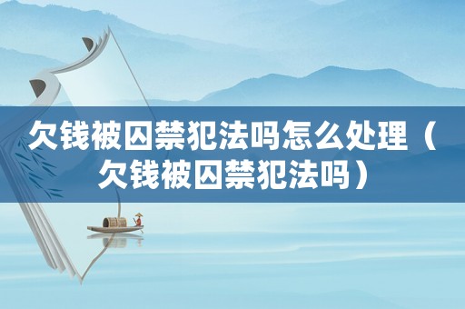 欠錢被囚禁犯法嗎怎么處理（欠錢被囚禁犯法嗎）