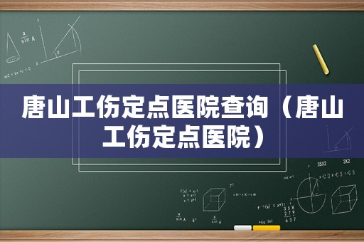 唐山工傷定點(diǎn)醫(yī)院查詢（唐山工傷定點(diǎn)醫(yī)院）