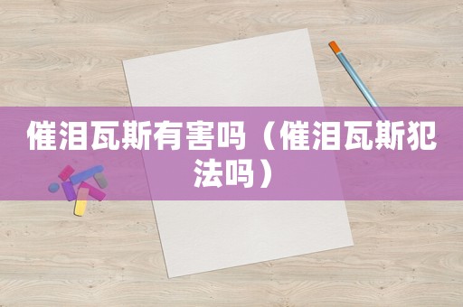 催淚瓦斯有害嗎（催淚瓦斯犯法嗎）