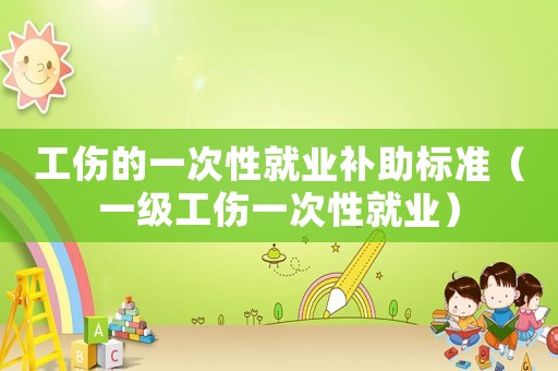 工傷的一次性就業(yè)補(bǔ)助標(biāo)準(zhǔn)（一級(jí)工傷一次性就業(yè)）