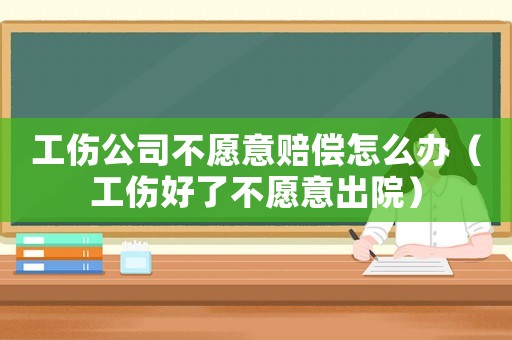 工傷公司不愿意賠償怎么辦（工傷好了不愿意出院）