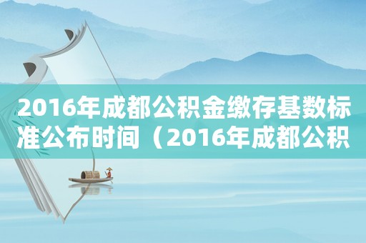 2016年成都公積金繳存基數(shù)標(biāo)準(zhǔn)公布時(shí)間（2016年成都公積金繳存基數(shù)標(biāo)準(zhǔn)公布）
