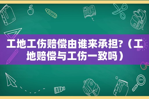 工地工傷賠償由誰來承擔?（工地賠償與工傷一致嗎）