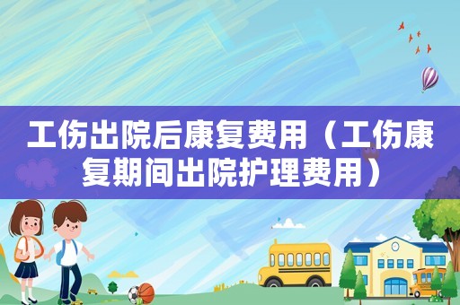 工傷出院后康復(fù)費(fèi)用（工傷康復(fù)期間出院護(hù)理費(fèi)用）