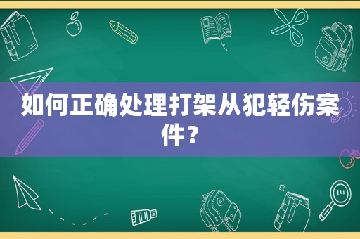 如何正確處理打架從犯輕傷案件？