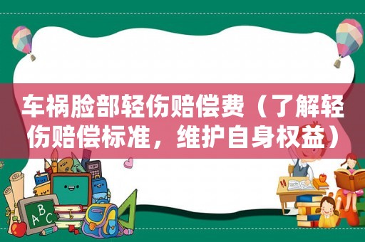 車禍臉部輕傷賠償費（了解輕傷賠償標(biāo)準(zhǔn)，維護自身權(quán)益）