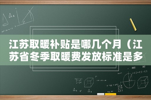 江蘇取暖補貼是哪幾個月（江蘇省冬季取暖費發放標準是多少）