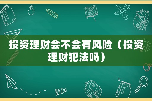 投資理財會不會有風險（投資理財犯法嗎）