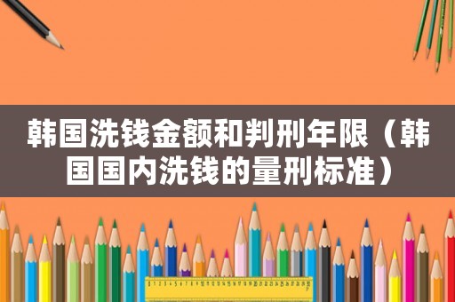韓國(guó)洗錢金額和判刑年限（韓國(guó)國(guó)內(nèi)洗錢的量刑標(biāo)準(zhǔn)）