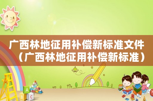 廣西林地征用補償新標(biāo)準(zhǔn)文件（廣西林地征用補償新標(biāo)準(zhǔn)）