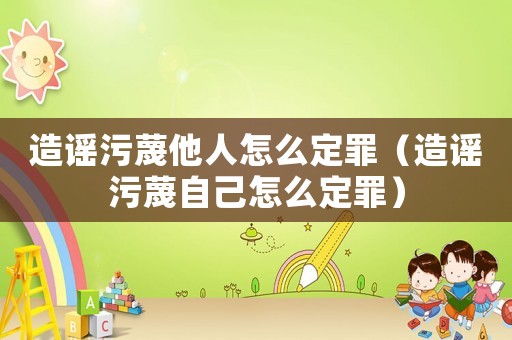 造謠污蔑他人怎么定罪（造謠污蔑自己怎么定罪）