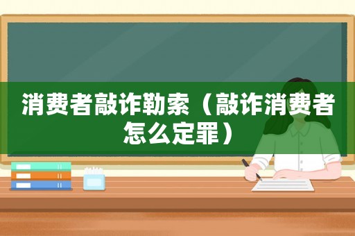 消費者敲詐勒索（敲詐消費者怎么定罪）