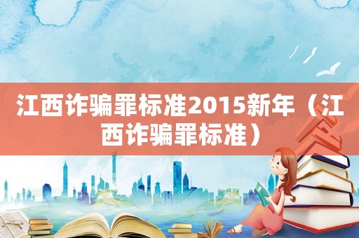 江西詐騙罪標準2015新年（江西詐騙罪標準）
