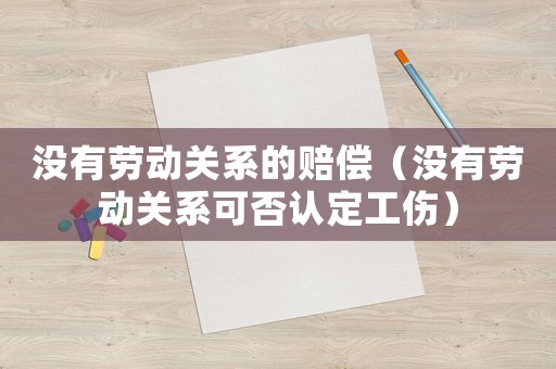 沒有勞動關(guān)系的賠償（沒有勞動關(guān)系可否認定工傷）