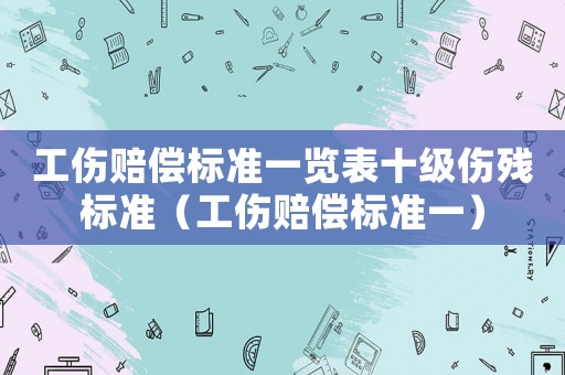 工傷賠償標準一覽表十級傷殘標準（工傷賠償標準一）
