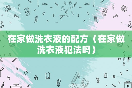 在家做洗衣液的配方（在家做洗衣液犯法嗎）
