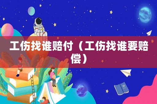 工傷找誰賠付（工傷找誰要賠償）