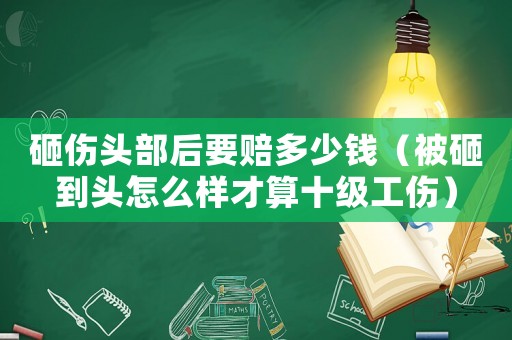砸傷頭部后要賠多少錢（被砸到頭怎么樣才算十級工傷）