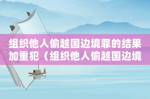 組織他人偷越國邊境罪的結果加重犯（組織他人偷越國邊境量刑）