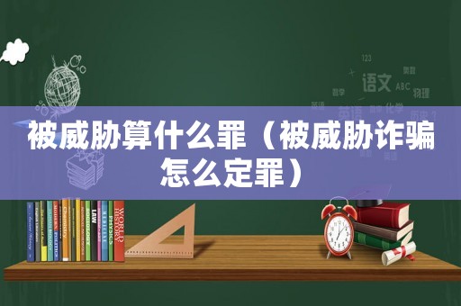 被威脅算什么罪（被威脅詐騙怎么定罪）