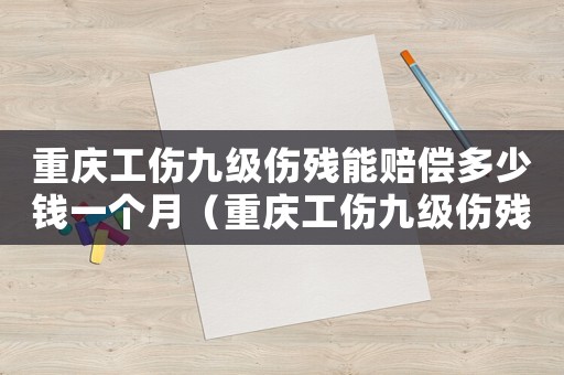 重慶工傷九級傷殘能賠償多少錢一個(gè)月（重慶工傷九級傷殘能賠償多少錢）