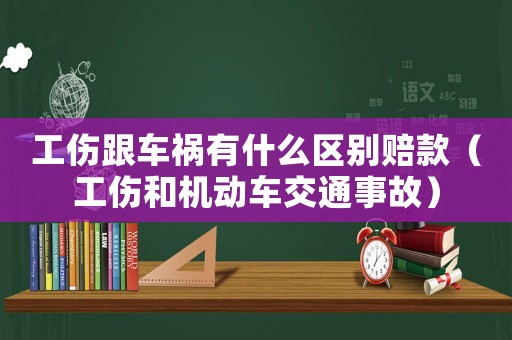 工傷跟車禍有什么區(qū)別賠款（工傷和機動車交通事故）