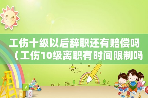 工傷十級以后辭職還有賠償嗎（工傷10級離職有時(shí)間限制嗎）