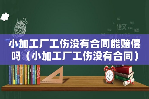 小加工廠工傷沒有合同能賠償嗎（小加工廠工傷沒有合同）