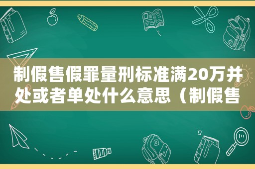 制假售假罪量刑標準滿20萬并處或者單處什么意思（制假售假罪量刑標準）