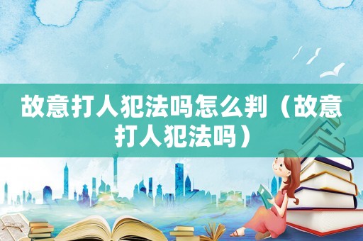 故意打人犯法嗎怎么判（故意打人犯法嗎）