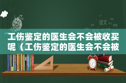 工傷鑒定的醫生會不會被收買呢（工傷鑒定的醫生會不會被收買）