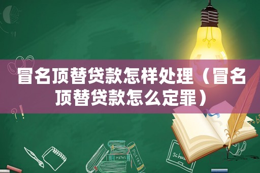 冒名頂替貸款怎樣處理（冒名頂替貸款怎么定罪）