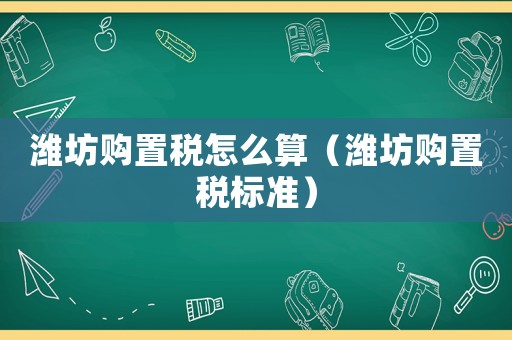濰坊購置稅怎么算（濰坊購置稅標準）