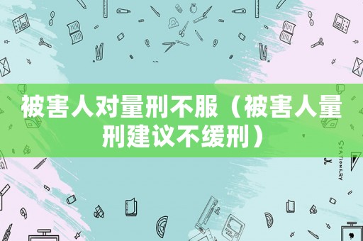 被害人對量刑不服（被害人量刑建議不緩刑）