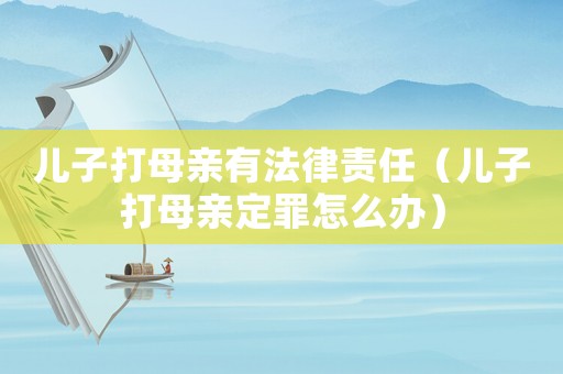 兒子打母親有法律責任（兒子打母親定罪怎么辦）