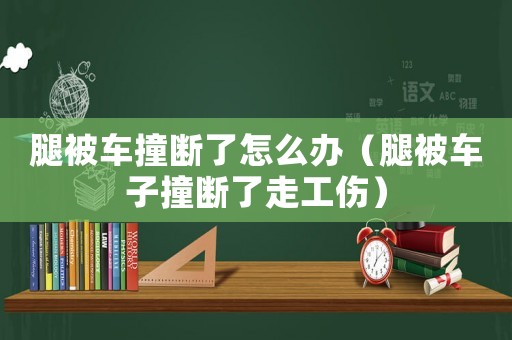 腿被車撞斷了怎么辦（腿被車子撞斷了走工傷）
