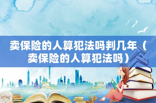 賣保險(xiǎn)的人算犯法嗎判幾年（賣保險(xiǎn)的人算犯法嗎）