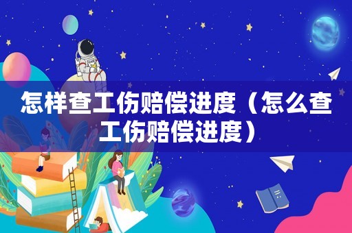 怎樣查工傷賠償進度（怎么查工傷賠償進度）