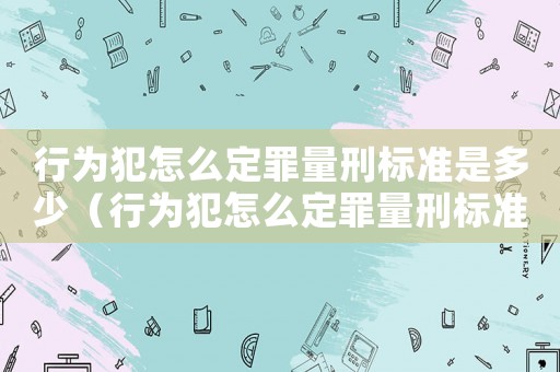 行為犯怎么定罪量刑標準是多少（行為犯怎么定罪量刑標準）