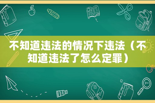 不知道違法的情況下違法（不知道違法了怎么定罪）