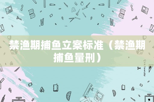 禁漁期捕魚立案標準（禁漁期捕魚量刑）