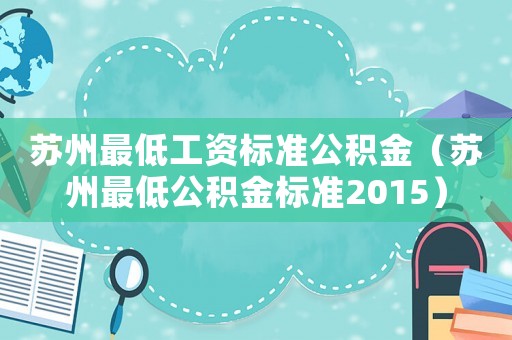 蘇州最低工資標準公積金（蘇州最低公積金標準2015）